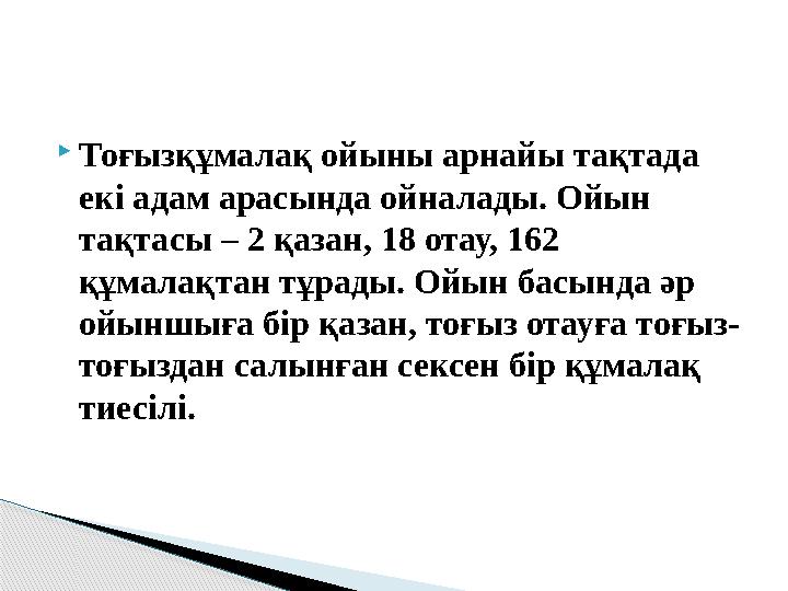  Тоғызқұмалақ ойыны арнайы тақтада екі адам арасында ойналады. Ойын тақтасы – 2 қазан, 18 отау, 162 құмалақтан тұрады. Ойын