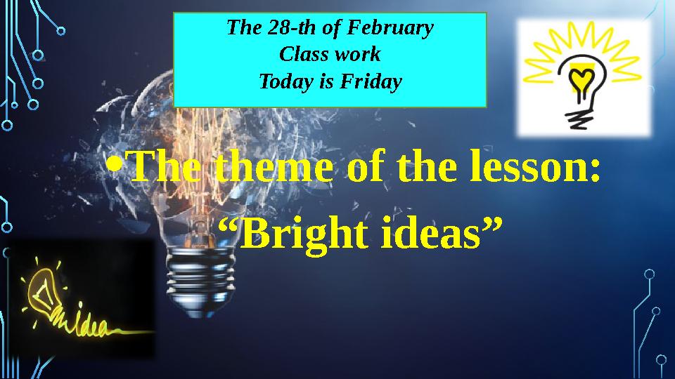 The 28-th of February Class work Today is Friday • The theme of the lesson: “Bright ideas”