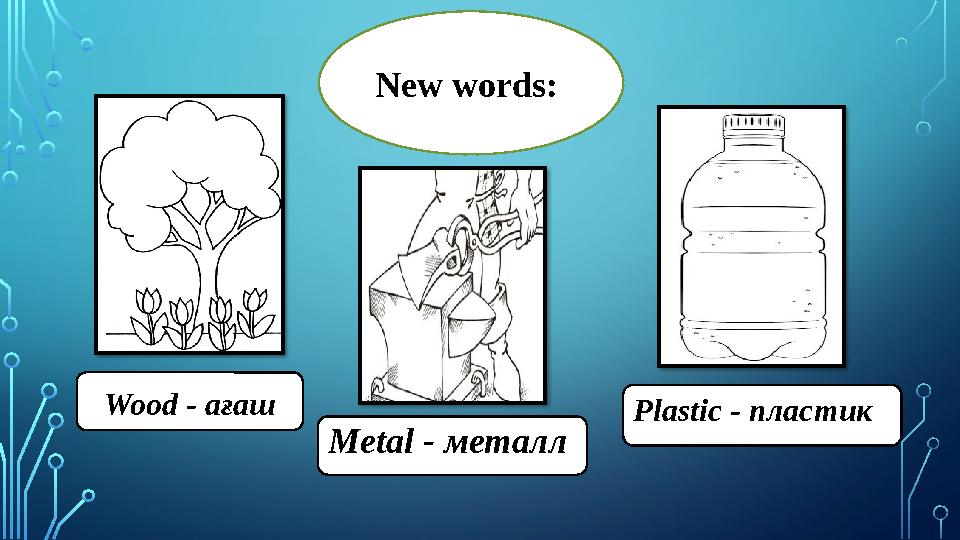 New words: Wood - ағаш Metal - металл Plastic - пластик