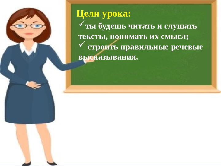 Цели урока:  ты будешь читать и слушать тексты, понимать их смысл;  строить правильные речевые высказывания.