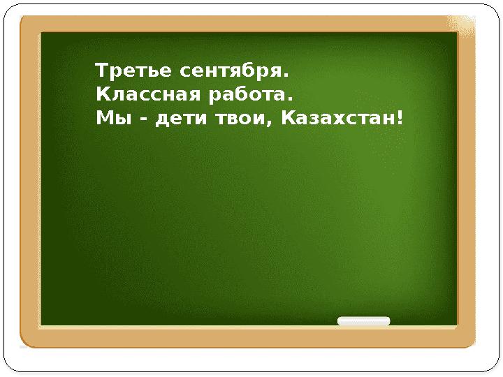 Третье сентября. Классная работа. Мы - дети твои, Казахстан!