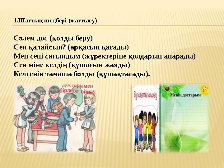 1.Шаттық шеңбері (жаттығу) Сәлем дос (қолды беру) Сен қалайсың? (арқасын қағады) Мен сені сағындым (жүректеріне қолдарын апарады