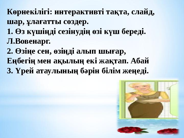 Көрнекілігі: интерактивті тақта, слайд, шар, ұлағатты сөздер. 1. Өз күшіңді сезінудің өзі күш береді. Л.Вовенарг. 2. Өз