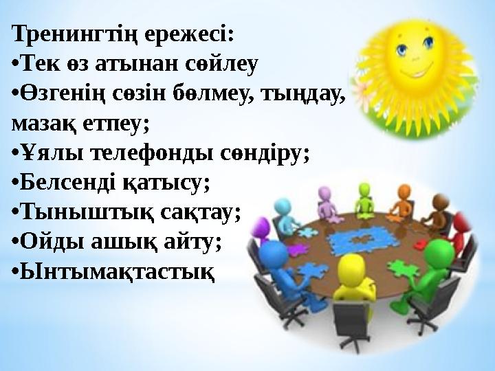 Тренингтің ережесі: • Тек өз атынан сөйлеу • Өзгенің сөзін бөлмеу, тыңдау, мазақ етпеу; • Ұялы телефонды сөндіру; • Белсенді қа