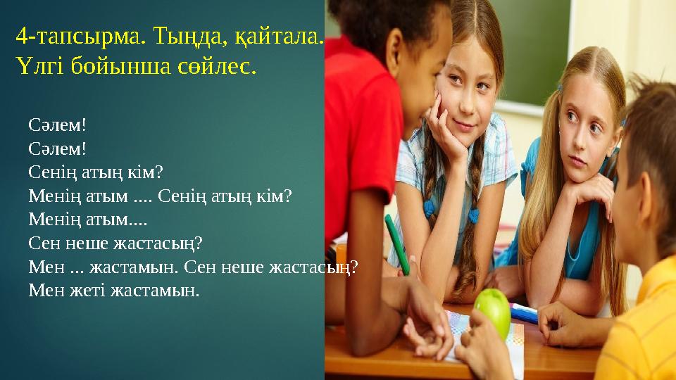 Сәлем! Сәлем! Сенің атың кім? Менің атым .... Сенің атың кім? Менің атым.... Сен неше жастасың? Мен ... жастамын. Сен неше жаста