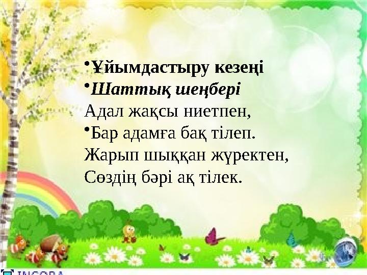 • Ұйымдастыру кезеңі • Шаттық шеңбері Адал жақсы ниетпен, • Бар адамға бақ тілеп. Жарып шыққан жүректен, Сөздің бәрі ақ тілек • Ұйымдастыру кезеңі • Шаттық шеңбері Адал жақсы ниетпен, • Бар адамға бақ тілеп. Жарып шыққан жүректен, Сөздің бәрі ақ тілек