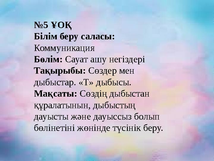 № 5 ҰОҚ Білім беру саласы: Коммуникация Бөлім: Сауат ашу негіздері Тақырыбы: Сөздер мен дыбыстар. «Т» дыбысы. Мақсаты: Сөзд