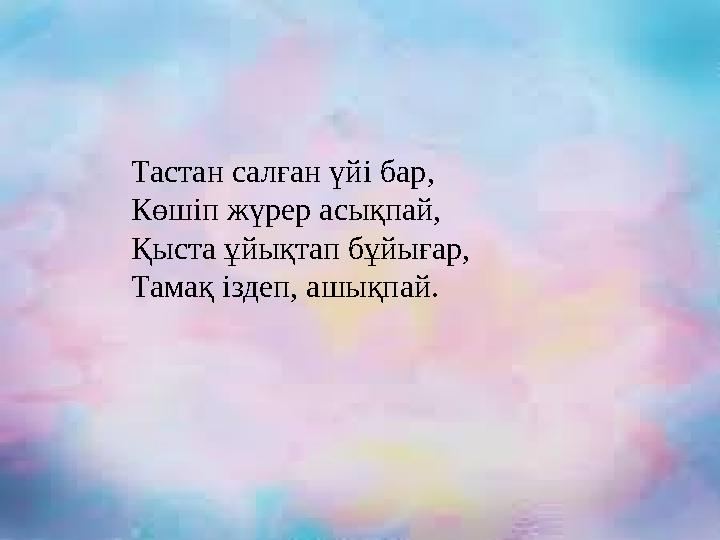 Тастан салған үй i бар, Көш i п жүрер асықпай, Қыста ұйықтап бұйығар, Тамақ i здеп, ашықпай.