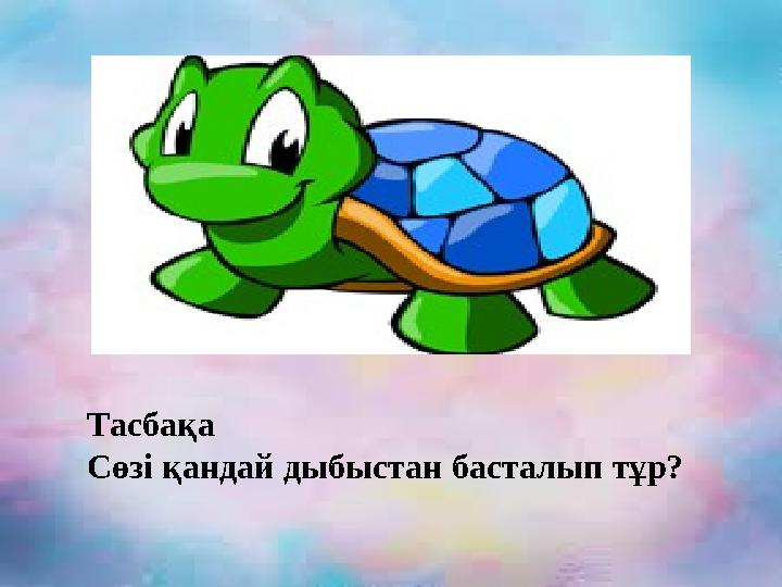 Тасбақа Сөзі қандай дыбыстан басталып тұр?