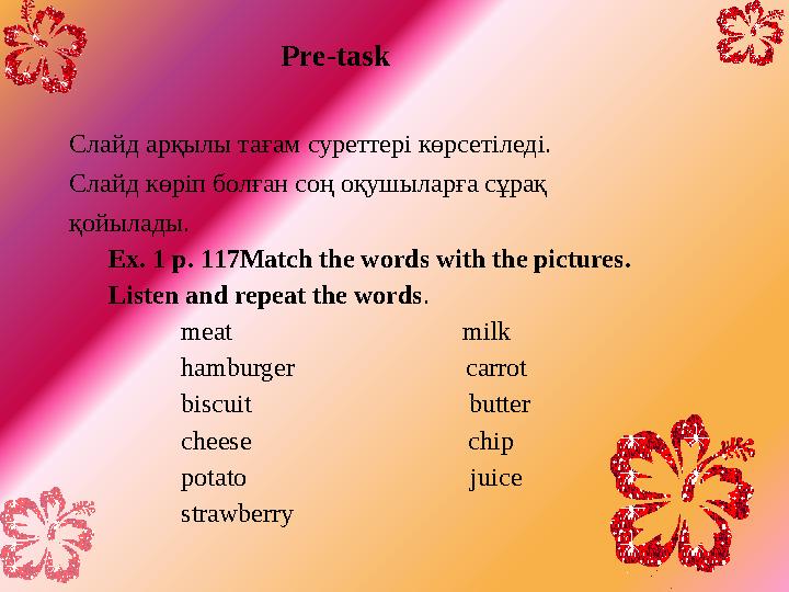 Pre-task Слайд арқылы тағам суреттері көрсетіледі. Слайд көріп болған соң оқушыларға сұрақ қойылады. Ex. 1 p. 1 17 M atch th