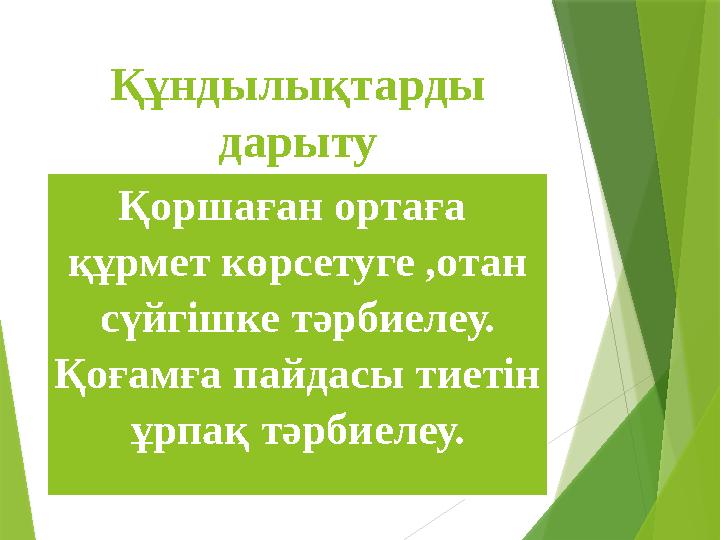 Құндылықтарды дарыту Қоршаған ортаға құрмет көрсетуге ,отан сүйгішке тәрбиелеу. Қоғамға пайдасы тиетін ұрпақ тәрбиелеу.