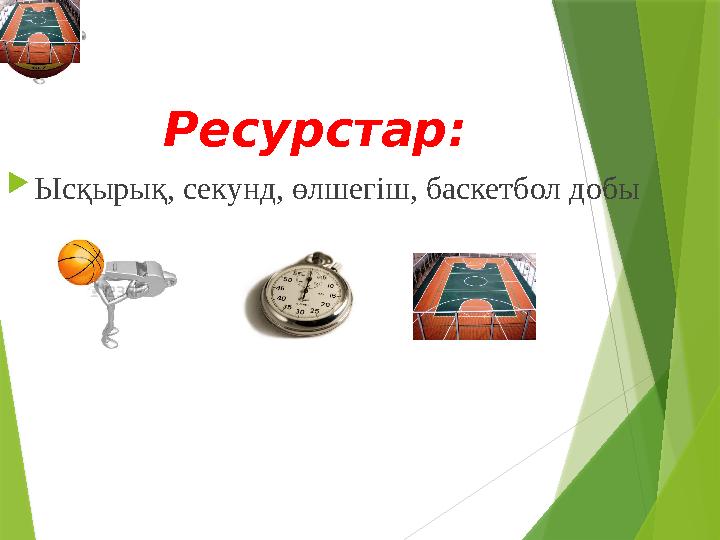 Ресурстар:  Ысқырық, секунд, өлшегіш, баскетбол добы