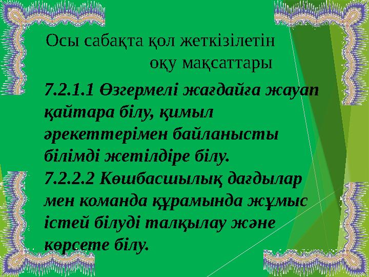 7.2.1.1 Өзгермелі жағдайға жауап қайтара білу, қимыл әрекеттерімен байланысты білімді жетілдіре білу. 7.2.2.2
