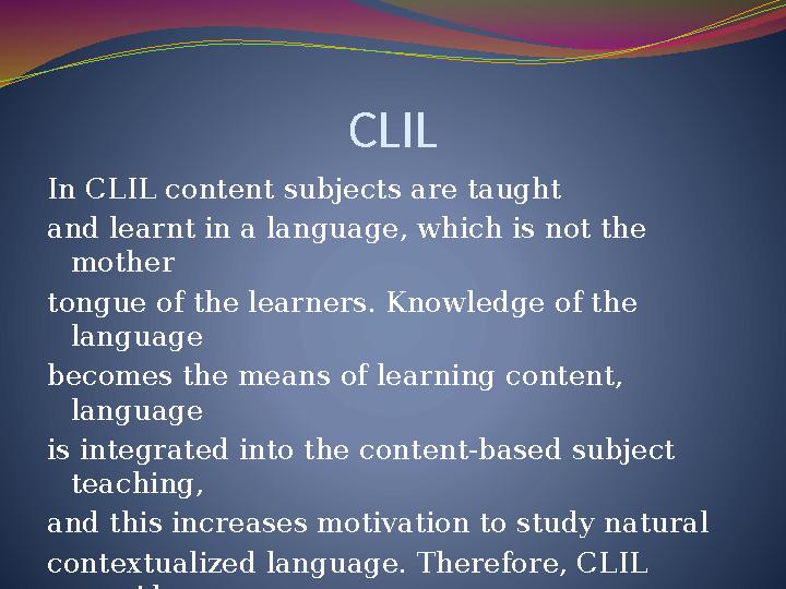 CLIL In CLIL content subjects are taught and learnt in a language, which is not the mother tongue of the learners. Knowledge of