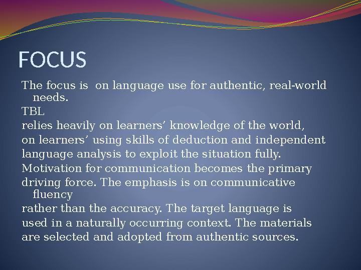 FOCUS The focus is on language use for authentic, real-world needs. TBL relies heavily on learners’ knowledge of the world, o