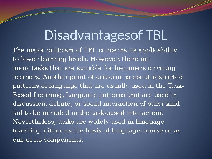 Disadvantagesof TBL The major criticism of TBL concerns its applicability to lower learning levels. However, there are many task