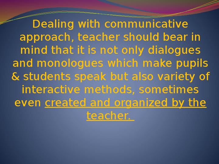 Dealing with communicative approach, teacher should bear in mind that it is not only dialogues and monologues which make pupi