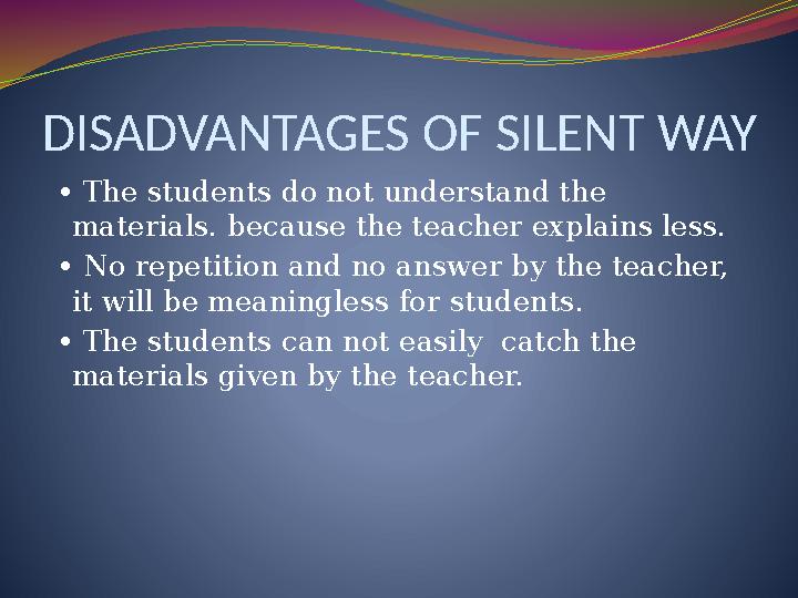DISADVANTAGES OF SILENT WAY • The students do not understand the materials. because the teacher explains less. • No repetit