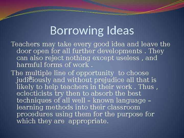 Borrowing Ideas Teachers may take every good idea and leave the door open for all further developments . They can also reject