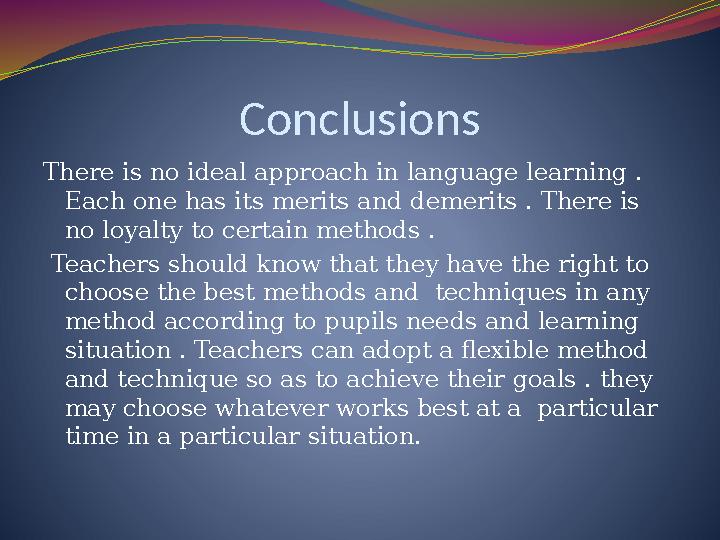 Conclusions There is no ideal approach in language learning . Each one has its merits and demerits . There is no loyalty to ce