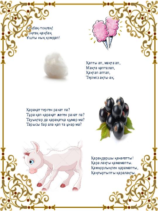 Қаңбақ-тоңғақ! Тоңғақ-қаңбақ Ұшты иық қомдап! Қапты ап, мақта ап, Мақта қапталап, Қақтап аптап, Теріміз ақты-ақ. Қарақат Қаңбақ-тоңғақ! Тоңғақ-қаңбақ Ұшты иық қомдап! Қапты ап, мақта ап, Мақта қапталап, Қақтап аптап, Теріміз ақты-ақ. Қарақат