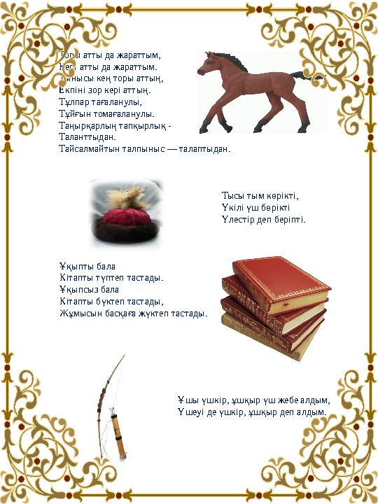 Торы атты да жараттым, Кері атты да жараттым. Тынысы кең торы аттың, Екпіні зор кері аттың. Тұлпар тағаланулы, Тұйғын томағ Торы атты да жараттым, Кері атты да жараттым. Тынысы кең торы аттың, Екпіні зор кері аттың. Тұлпар тағаланулы, Тұйғын томағ