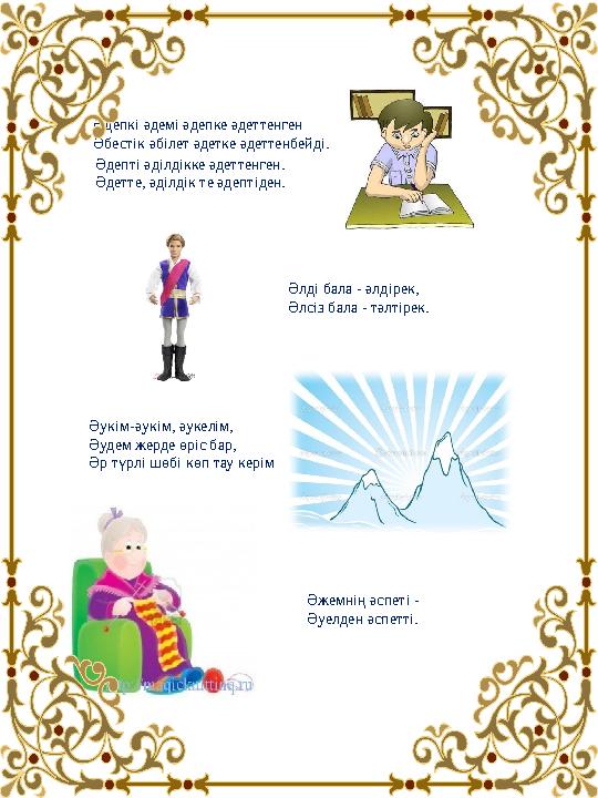 Әдепкі әдемі әдепке әдеттенген Әбестік әбілет әдетке әдеттенбейді. Әдепті әділдікке әдеттенген. Әдетте, әділдік те әдептіден. Әдепкі әдемі әдепке әдеттенген Әбестік әбілет әдетке әдеттенбейді. Әдепті әділдікке әдеттенген. Әдетте, әділдік те әдептіден.