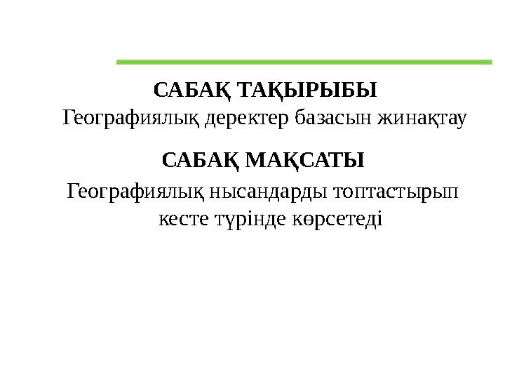 САБАҚ ТАҚЫРЫБЫ Географиялық деректер базасын жинақтау САБАҚ МАҚСАТЫ Географиялық нысандарды топтастырып кесте түрінде көрсетеді