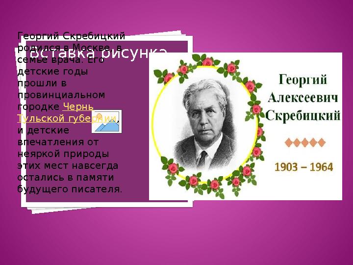 ГЕОРГИЙ СКРЕБИЦКИЙ 1903-1964Вставка рисункаГеоргий Скребицкий родился в Москве, в семье врача. Его детские годы прошли в