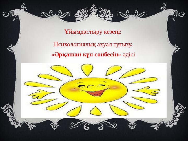 Ұйымдастыру кезеңі: Психологиялық ахуал туғызу. «Әрқашан күн сөнбесін» әдісі Ұйымдастыру кезеңі: Психологиялық ахуал туғызу. «Әрқашан күн сөнбесін» әдісі