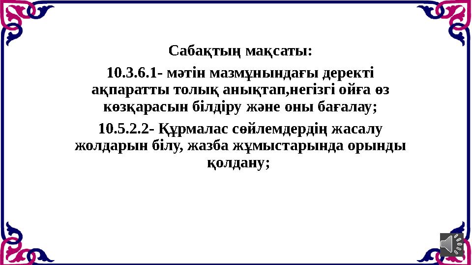Сабақтың мақсаты: 10.3.6.1- мәтін мазмұнындағы деректі ақпаратты толық анықтап,негізгі ойға өз көзқарасын білдіру және оны бағ