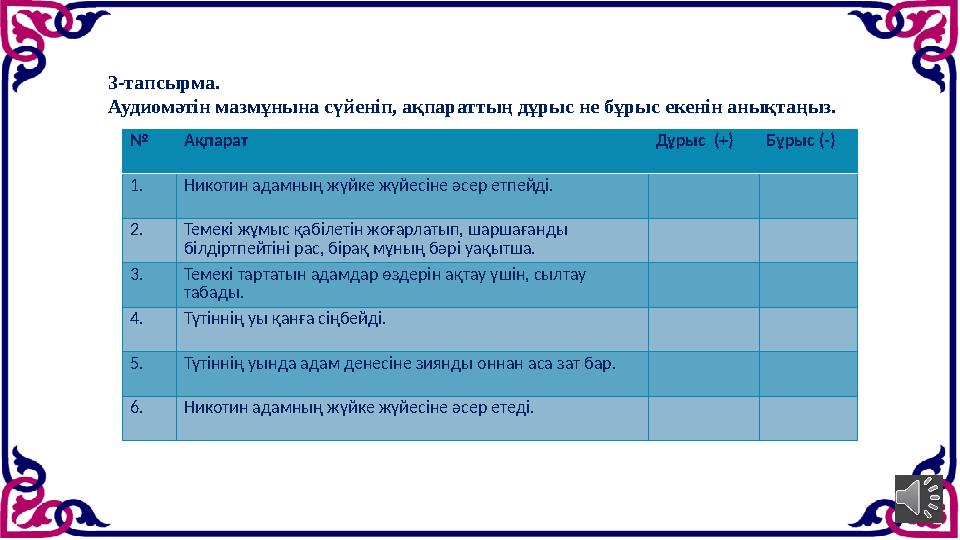 № Ақпарат Дұрыс (+) Бұрыс (-) 1. Никотин адамның жүйке жүйесіне әсер етпейді. 2. Темекі жұмыс қабілетін жоғарлатып, шаршағанды