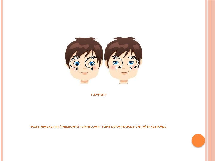 1-ЖАТТЫҒУ БАСТЫ ҚИМЫЛДАТПАЙ КӨЗДІ САҒАТ ТІЛІМЕН, САҒАТ ТІЛІНЕ ҚАРАМА-ҚАРСЫ 3-5 РЕТ АЙНАЛДЫРАМЫЗ.