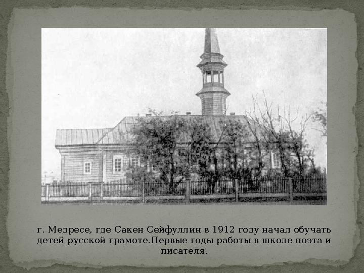 г. Медресе, где Сакен Сейфуллин в 1912 году начал обучать детей русской грамоте.Первые годы работы в школе поэта и писателя.