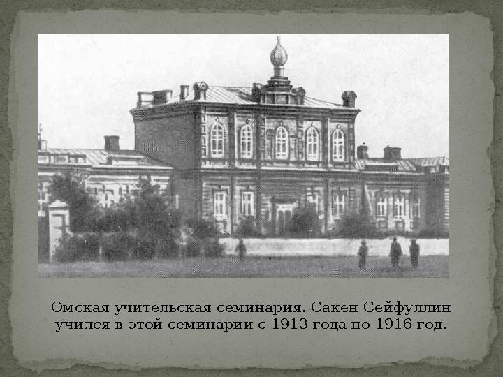 Омская учительская семинария. Сакен Сейфуллин учился в этой семинарии с 1913 года по 1916 год.