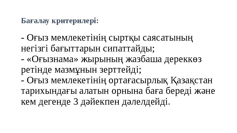 Бағалау критерилері: - Оғыз мемлекетінің сыртқы саясатының негізгі бағыттарын сипаттайды; - «Оғызнама» жырының жазбаша дерек
