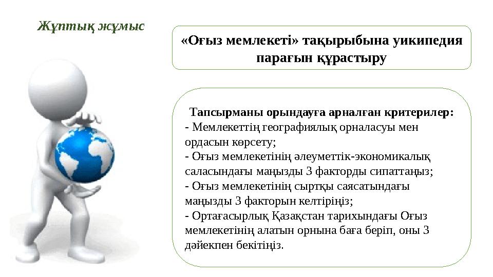 Жұптық жұмыс «Оғыз мемлекеті» тақырыбына уикипедия парағын құрастыру Тапсырманы орындауға арналған критерилер: - Мемлекеттің ге