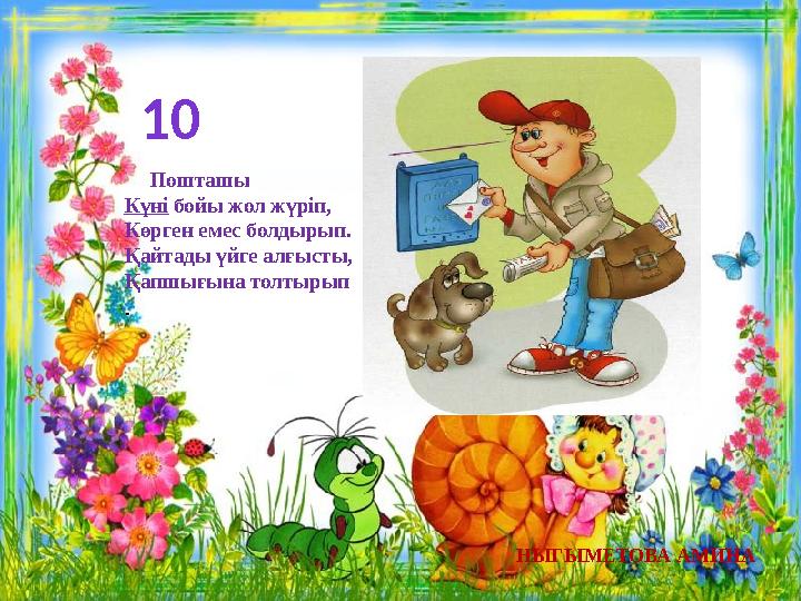 10 НЫГЫМЕТОВА АМИНА Пошташы Күні бойы жол жүріп, Көрген емес болдырып. Қайтады үйге алғысты, Қапшығына толтырып .