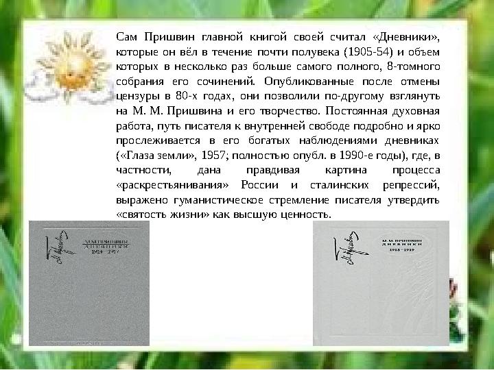 Сам Пришвин главной книгой своей считал «Дневники», которые он вёл в течение почти полувека (1905-54) и объем к