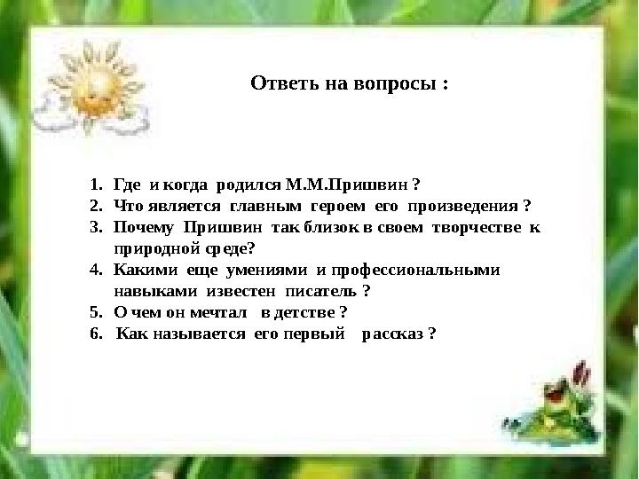 Ответь на вопросы : 1. Где и когда родился М.М.Пришвин ? 2. Что является главным героем его произведения ? 3. Почему