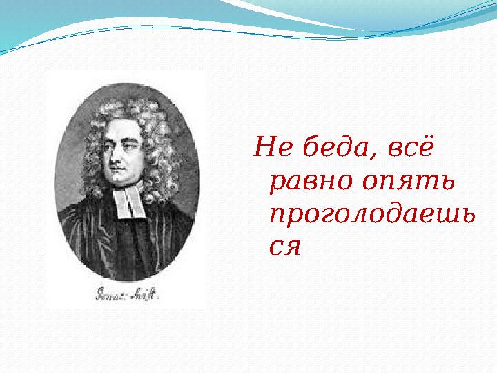 Не беда, всё равно опять проголодаешь ся
