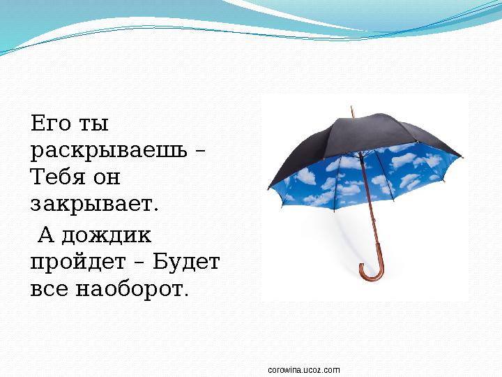 Его ты раскрываешь – Тебя он закрывает. А дождик пройдет – Будет все наоборот . corowina.ucoz.com
