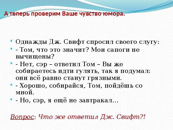 А теперь проверим Ваше чувство юмора. • Однажды Дж. Свифт спросил своего слугу: • - Том, что это значит? Мои сапоги не вычищены