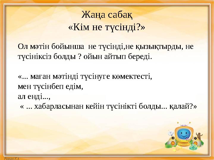 Жаңа сабақ «Кім не түсінді?» Ол мәтін бойынша не түсінді,не қызықтырды, не түсініксіз болды ? ойын айтып береді. «... маған мә