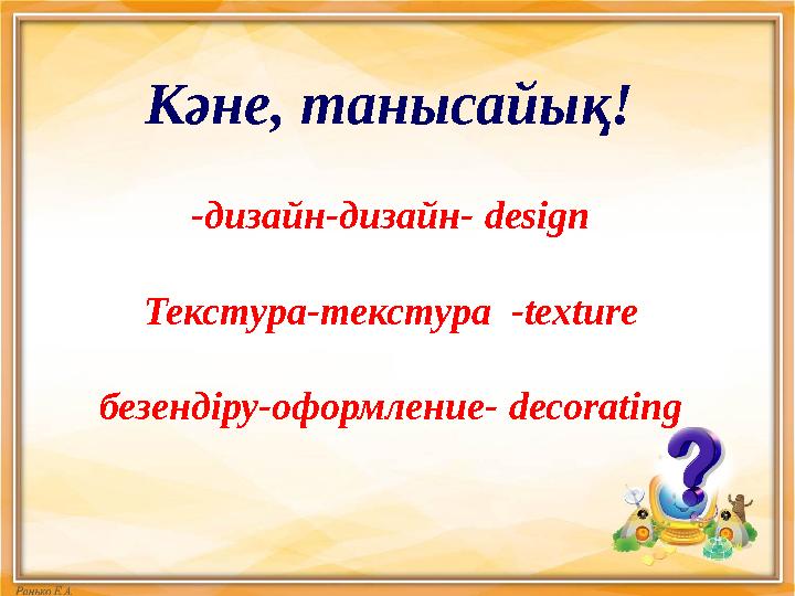 Кәне, танысайық! - дизайн-дизайн- design Текстура-текстура - texture безендіру-оформление- decorating