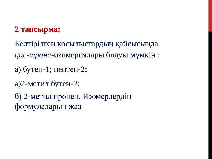 2 тапсырма: Келтірілген қосылыстардың қайсысында цис-транс- изомериялары болуы мүмкін : а) бутен-1; пентен-2; ә)2-метил буте