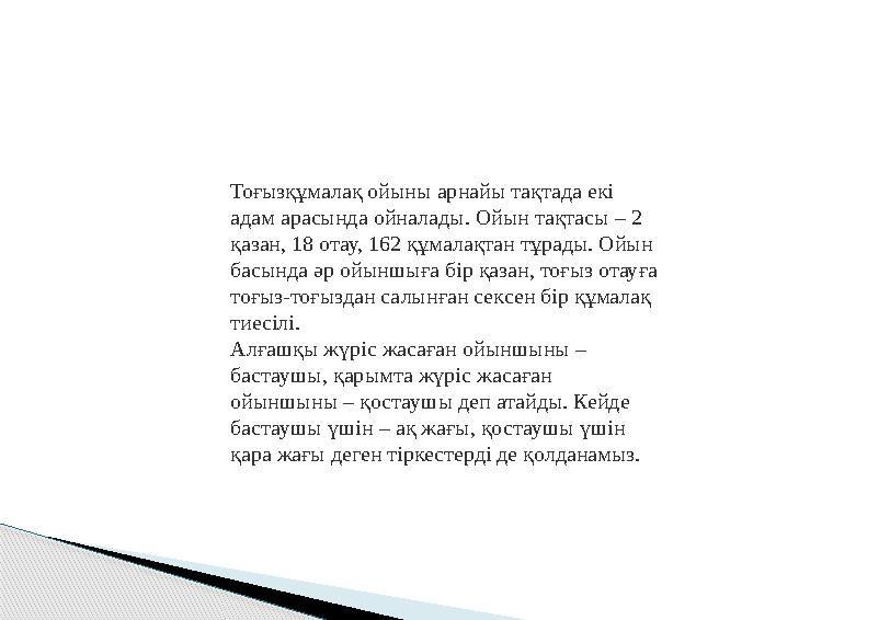 Тоғызқұмалақ ойыны арнайы тақтада екі адам арасында ойналады. Ойын тақтасы – 2 қазан, 18 отау, 162 құмалақтан тұрады. Ойын ба