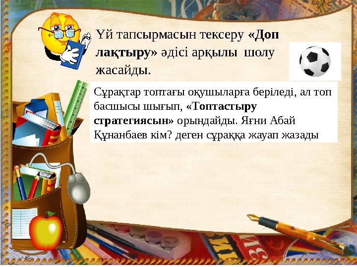 Үй тапсырмасын тексеру «Доп лақтыру» әдісі арқылы шолу жасайды. Сұрақтар топтағы оқушыларға беріледі, ал топ басшысы шығы