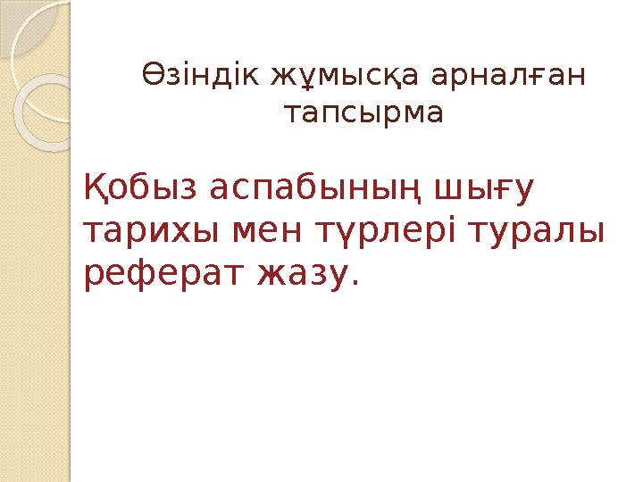Өзіндік жұмысқа арналған тапсырма Қобыз аспабының шығу тарихы мен түрлері туралы реферат жазу.