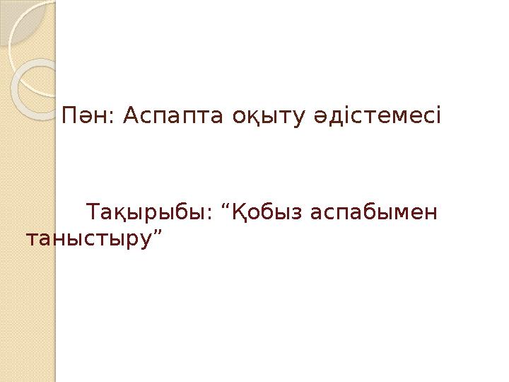 П ән: Аспапта оқыту әдістемесі Тақырыбы: “Қобыз аспабымен таныстыру”